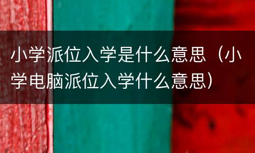 小学派位入学是什么意思（小学电脑派位入学什么意思）