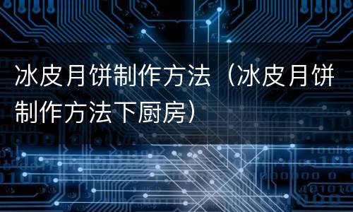 冰皮月饼制作方法（冰皮月饼制作方法下厨房）