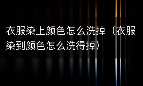 衣服染上颜色怎么洗掉（衣服染到颜色怎么洗得掉）