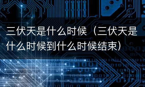 三伏天是什么时候（三伏天是什么时候到什么时候结束）