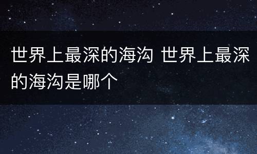 世界上最深的海沟 世界上最深的海沟是哪个