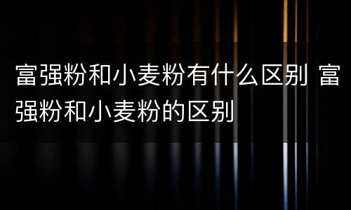 富强粉和小麦粉有什么区别 富强粉和小麦粉的区别