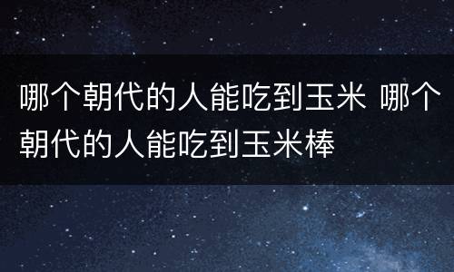 哪个朝代的人能吃到玉米 哪个朝代的人能吃到玉米棒