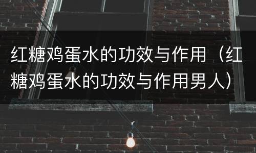 红糖鸡蛋水的功效与作用（红糖鸡蛋水的功效与作用男人）