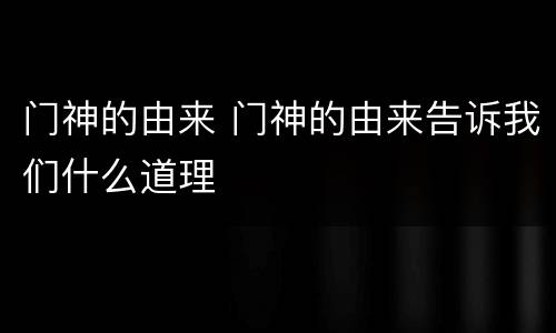 门神的由来 门神的由来告诉我们什么道理