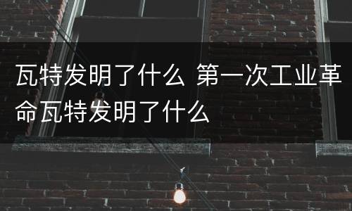 瓦特发明了什么 第一次工业革命瓦特发明了什么