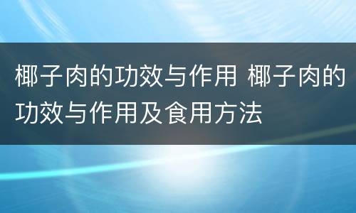椰子肉的功效与作用 椰子肉的功效与作用及食用方法