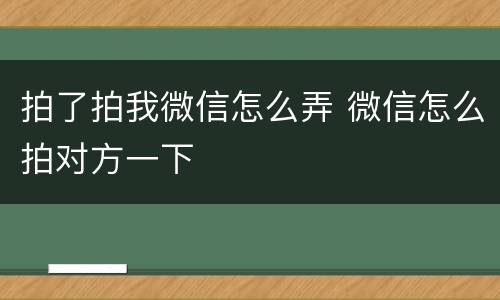 拍了拍我微信怎么弄 微信怎么拍对方一下