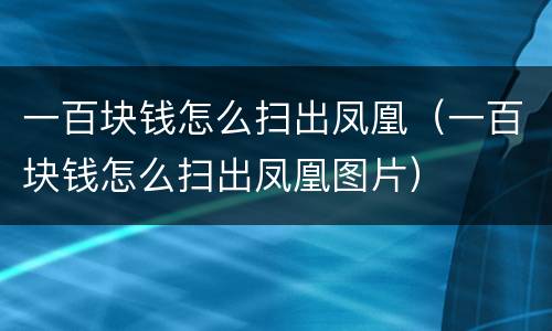 一百块钱怎么扫出凤凰（一百块钱怎么扫出凤凰图片）
