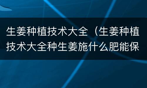 生姜种植技术大全（生姜种植技术大全种生姜施什么肥能保湿）