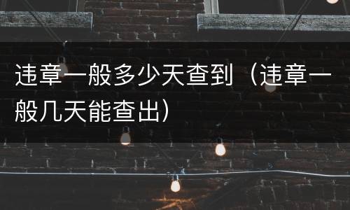 违章一般多少天查到（违章一般几天能查出）