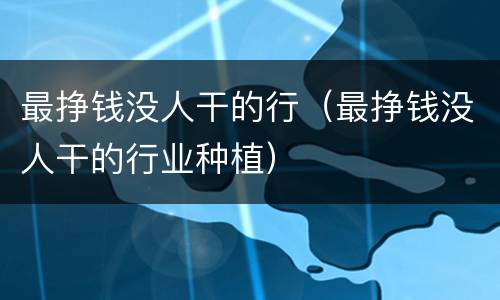 最挣钱没人干的行（最挣钱没人干的行业种植）