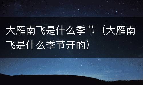 大雁南飞是什么季节（大雁南飞是什么季节开的）