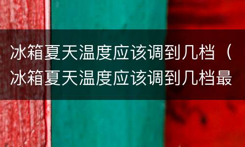 冰箱夏天温度应该调到几档（冰箱夏天温度应该调到几档最合适）
