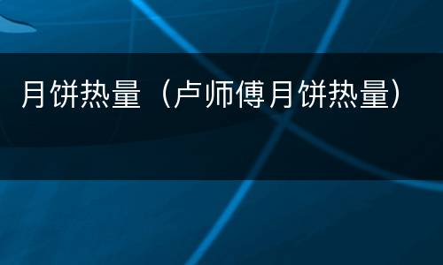 月饼热量（卢师傅月饼热量）