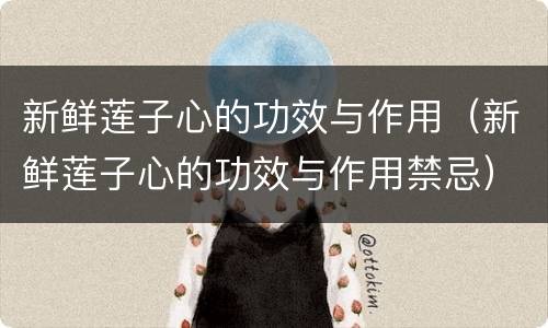 新鲜莲子心的功效与作用（新鲜莲子心的功效与作用禁忌）