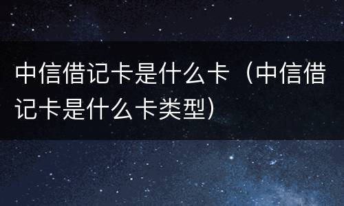 中信借记卡是什么卡（中信借记卡是什么卡类型）