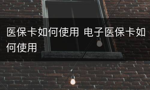 医保卡如何使用 电子医保卡如何使用