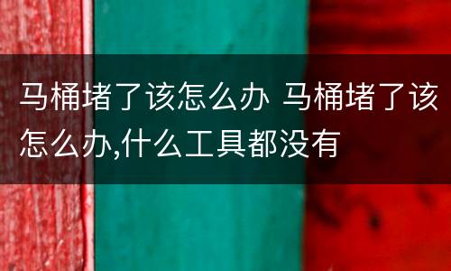 马桶堵了该怎么办 马桶堵了该怎么办,什么工具都没有