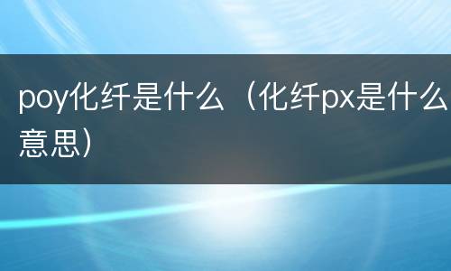 poy化纤是什么（化纤px是什么意思）