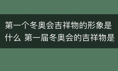 第一个冬奥会吉祥物的形象是什么 第一届冬奥会的吉祥物是