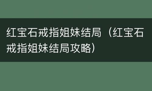 红宝石戒指姐妹结局（红宝石戒指姐妹结局攻略）