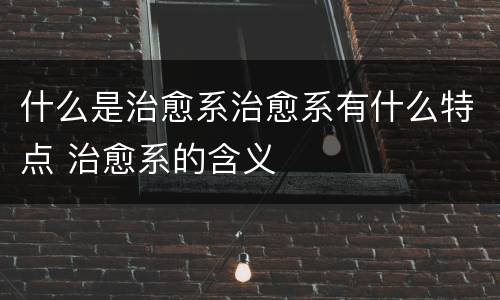 什么是治愈系治愈系有什么特点 治愈系的含义