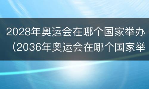 2028年奥运会在哪个国家举办（2036年奥运会在哪个国家举办）