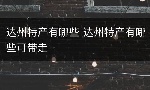 达州特产有哪些 达州特产有哪些可带走