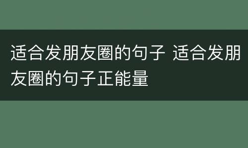 适合发朋友圈的句子 适合发朋友圈的句子正能量