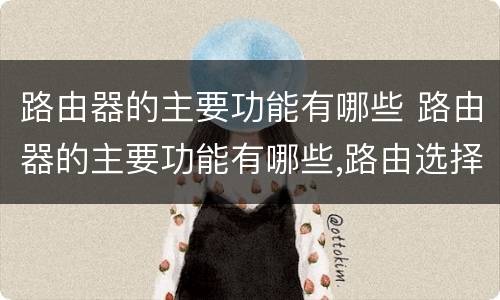 路由器的主要功能有哪些 路由器的主要功能有哪些,路由选择协议有哪些?