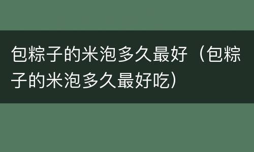 包粽子的米泡多久最好（包粽子的米泡多久最好吃）