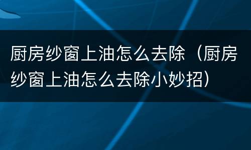 厨房纱窗上油怎么去除（厨房纱窗上油怎么去除小妙招）
