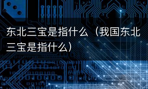 东北三宝是指什么（我国东北三宝是指什么）
