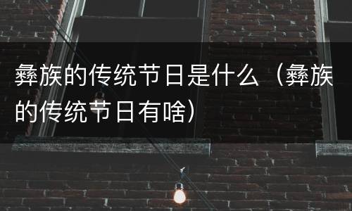 彝族的传统节日是什么（彝族的传统节日有啥）