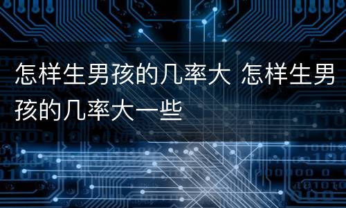 怎样生男孩的几率大 怎样生男孩的几率大一些