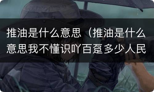 推油是什么意思（推油是什么意思我不懂识吖百趸多少人民印请沆）