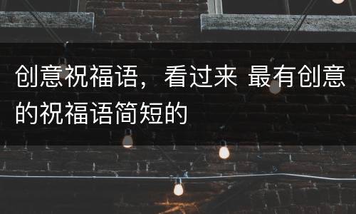 创意祝福语，看过来 最有创意的祝福语简短的