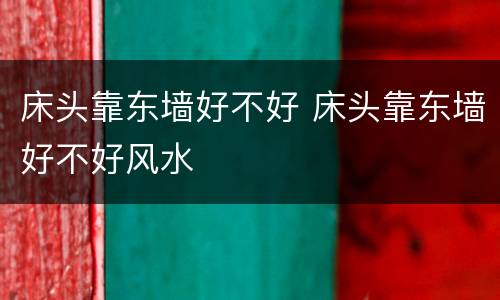 床头靠东墙好不好 床头靠东墙好不好风水