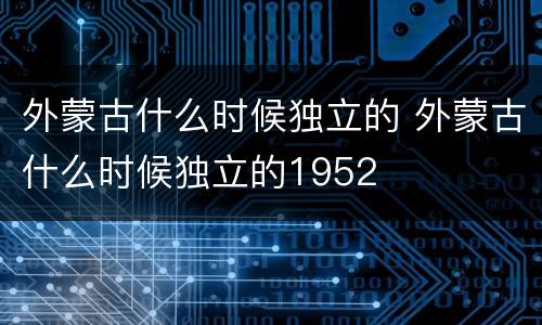 外蒙古什么时候独立的 外蒙古什么时候独立的1952
