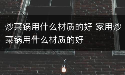 炒菜锅用什么材质的好 家用炒菜锅用什么材质的好