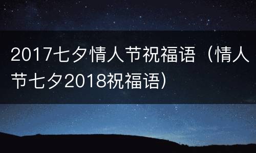 2017七夕情人节祝福语（情人节七夕2018祝福语）