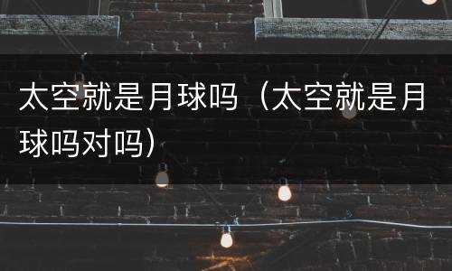 太空就是月球吗（太空就是月球吗对吗）