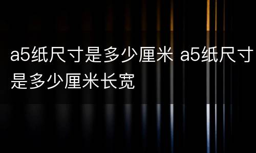 a5纸尺寸是多少厘米 a5纸尺寸是多少厘米长宽