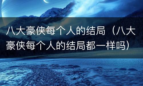 八大豪侠每个人的结局（八大豪侠每个人的结局都一样吗）