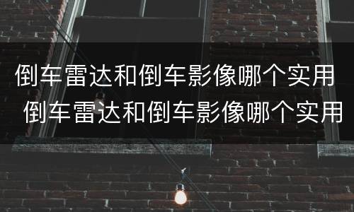 倒车雷达和倒车影像哪个实用 倒车雷达和倒车影像哪个实用些
