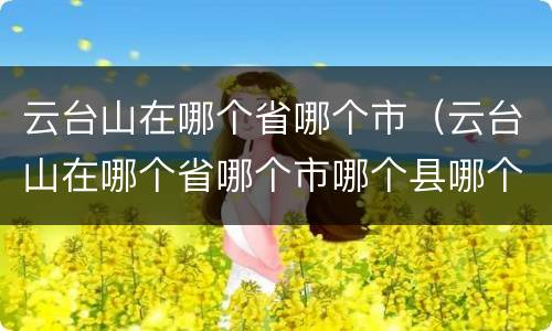 云台山在哪个省哪个市（云台山在哪个省哪个市哪个县哪个镇）
