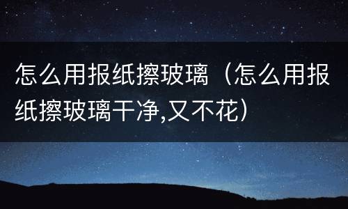 怎么用报纸擦玻璃（怎么用报纸擦玻璃干净,又不花）