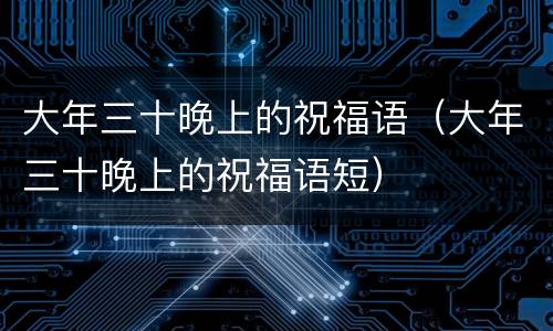 大年三十晚上的祝福语（大年三十晚上的祝福语短）