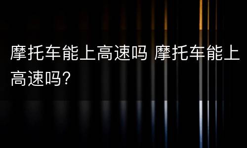 摩托车能上高速吗 摩托车能上高速吗?